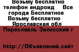 Возьму бесплатно телефон андроид  - Все города Бесплатное » Возьму бесплатно   . Ярославская обл.,Переславль-Залесский г.